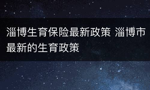 淄博生育保险最新政策 淄博市最新的生育政策