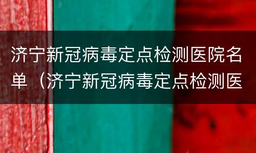 济宁新冠病毒定点检测医院名单（济宁新冠病毒定点检测医院名单公示）