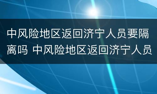 中风险地区返回济宁人员要隔离吗 中风险地区返回济宁人员要隔离吗今天
