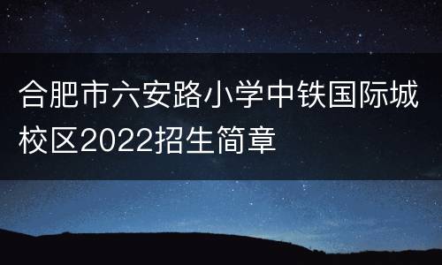 合肥市六安路小学中铁国际城校区2022招生简章