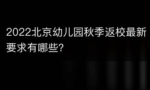 2022北京幼儿园秋季返校最新要求有哪些？