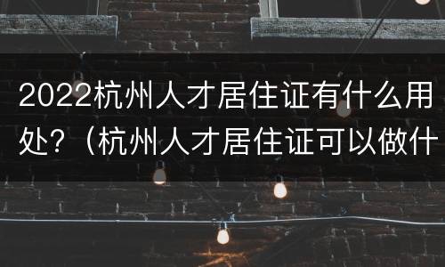 2022杭州人才居住证有什么用处?（杭州人才居住证可以做什么）