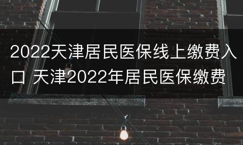 2022天津居民医保线上缴费入口 天津2022年居民医保缴费