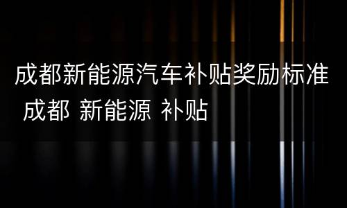 成都新能源汽车补贴奖励标准 成都 新能源 补贴