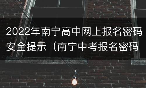2022年南宁高中网上报名密码安全提示（南宁中考报名密码哪里获得）
