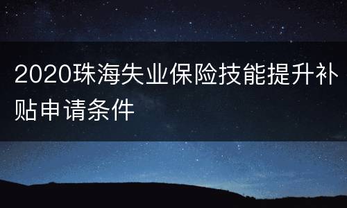 2020珠海失业保险技能提升补贴申请条件