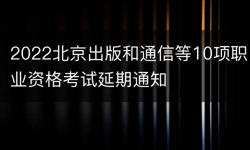 2022北京出版和通信等10项职业资格考试延期通知