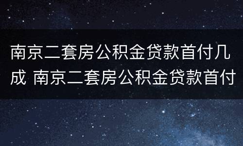 南京二套房公积金贷款首付几成 南京二套房公积金贷款首付几成合适