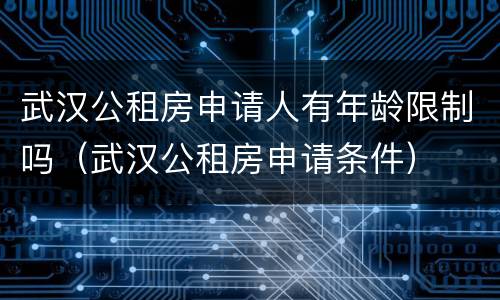 武汉公租房申请人有年龄限制吗（武汉公租房申请条件）