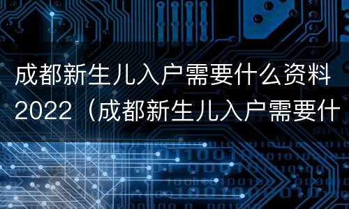 成都新生儿入户需要什么资料2022（成都新生儿入户需要什么资料2022年龄）
