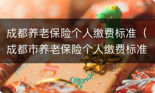 成都养老保险个人缴费标准（成都市养老保险个人缴费标准）