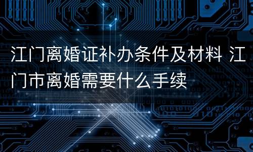 江门离婚证补办条件及材料 江门市离婚需要什么手续