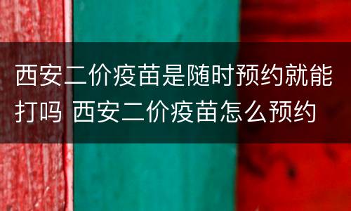西安二价疫苗是随时预约就能打吗 西安二价疫苗怎么预约