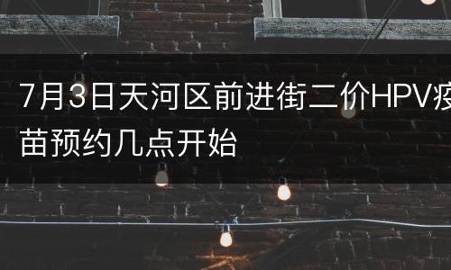 7月3日天河区前进街二价HPV疫苗预约几点开始
