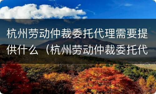 杭州劳动仲裁委托代理需要提供什么（杭州劳动仲裁委托代理需要提供什么材料）