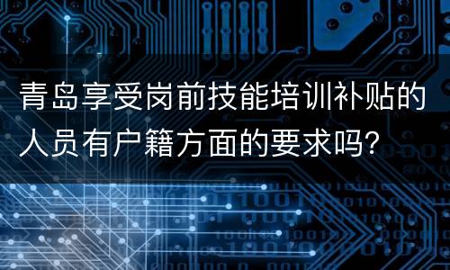 青岛享受岗前技能培训补贴的人员有户籍方面的要求吗？