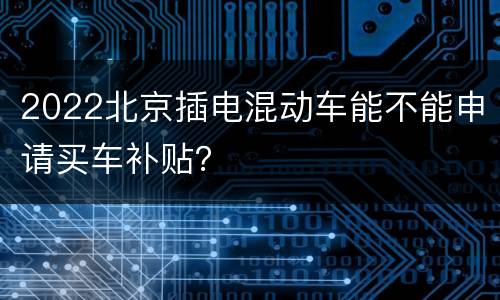 2022北京插电混动车能不能申请买车补贴？