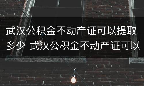 武汉公积金不动产证可以提取多少 武汉公积金不动产证可以提取多少年
