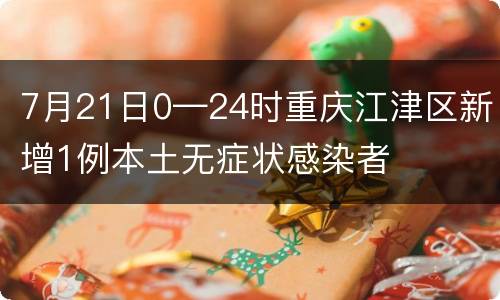 7月21日0—24时重庆江津区新增1例本土无症状感染者
