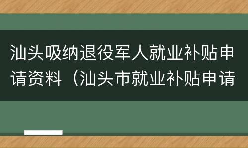 汕头吸纳退役军人就业补贴申请资料（汕头市就业补贴申请）