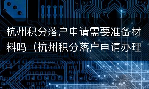 杭州积分落户申请需要准备材料吗（杭州积分落户申请办理流程）