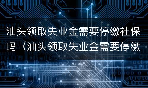 汕头领取失业金需要停缴社保吗（汕头领取失业金需要停缴社保吗现在）