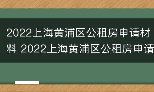 2022上海黄浦区公租房申请材料 2022上海黄浦区公租房申请材料有哪些