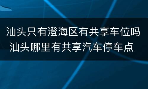 汕头只有澄海区有共享车位吗 汕头哪里有共享汽车停车点