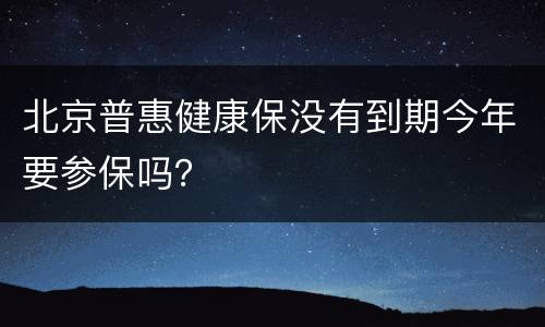 北京普惠健康保没有到期今年要参保吗？