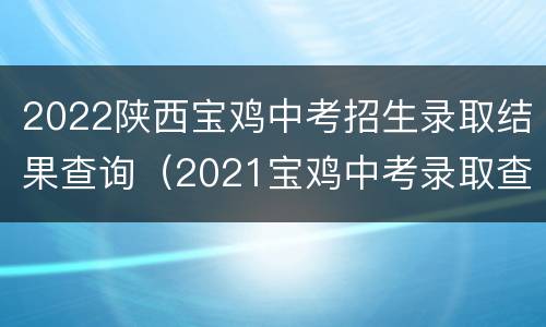 2022陕西宝鸡中考招生录取结果查询（2021宝鸡中考录取查询）