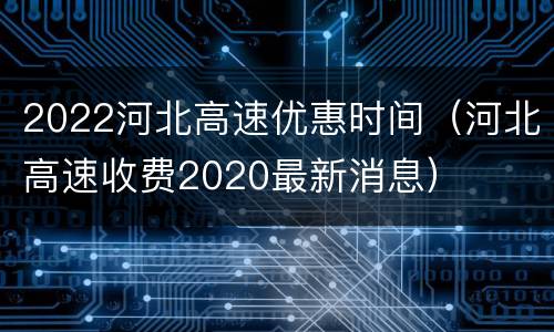 2022河北高速优惠时间（河北高速收费2020最新消息）
