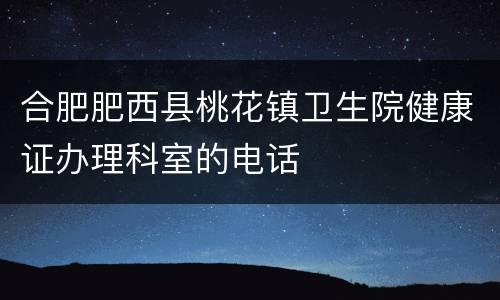 合肥肥西县桃花镇卫生院健康证办理科室的电话
