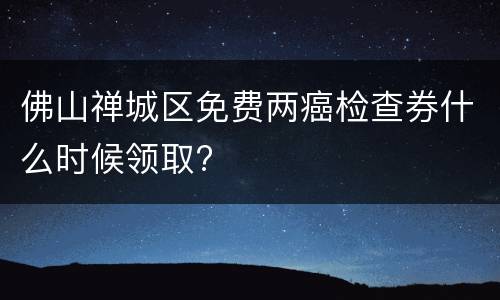 佛山禅城区免费两癌检查券什么时候领取?