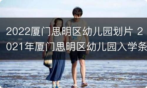 2022厦门思明区幼儿园划片 2021年厦门思明区幼儿园入学条件
