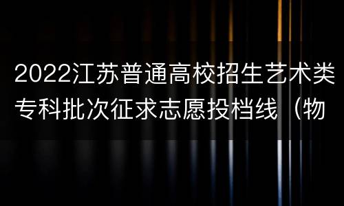 2022江苏普通高校招生艺术类专科批次征求志愿投档线（物理-美术）