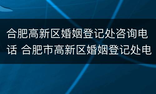 合肥高新区婚姻登记处咨询电话 合肥市高新区婚姻登记处电话