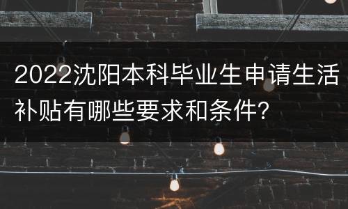 2022沈阳本科毕业生申请生活补贴有哪些要求和条件？