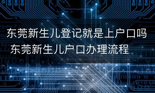 东莞新生儿登记就是上户口吗 东莞新生儿户口办理流程
