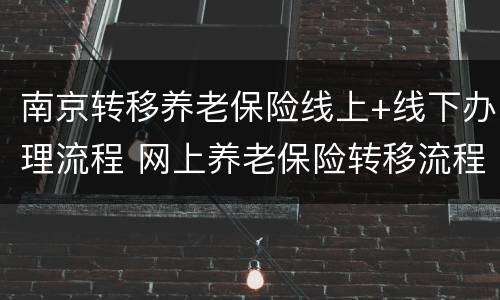 南京转移养老保险线上+线下办理流程 网上养老保险转移流程
