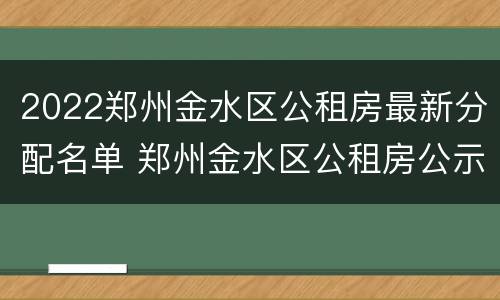 2022郑州金水区公租房最新分配名单 郑州金水区公租房公示