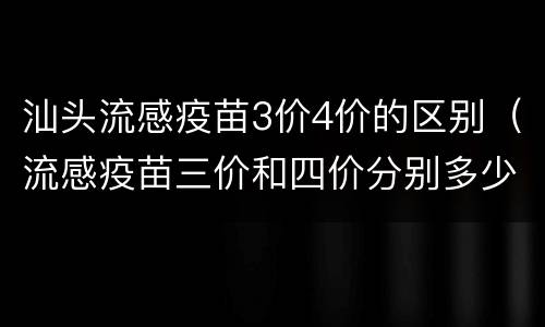 汕头流感疫苗3价4价的区别（流感疫苗三价和四价分别多少钱）