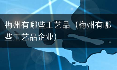 梅州有哪些工艺品（梅州有哪些工艺品企业）