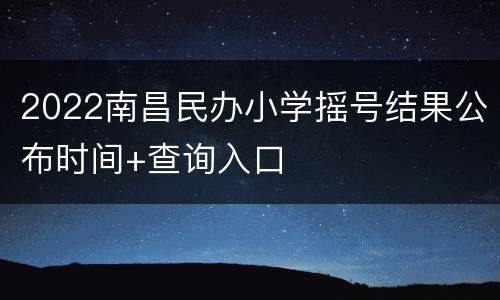2022南昌民办小学摇号结果公布时间+查询入口