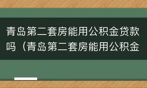 青岛第二套房能用公积金贷款吗（青岛第二套房能用公积金贷款吗现在）