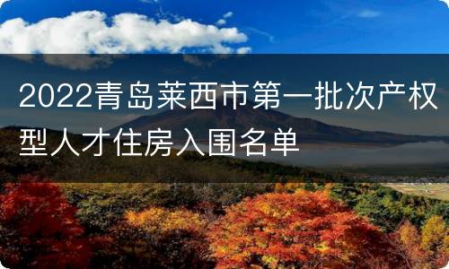 2022青岛莱西市第一批次产权型人才住房入围名单