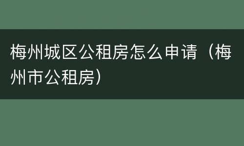 梅州城区公租房怎么申请（梅州市公租房）