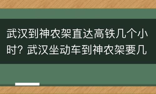 武汉到神农架直达高铁几个小时? 武汉坐动车到神农架要几个小时