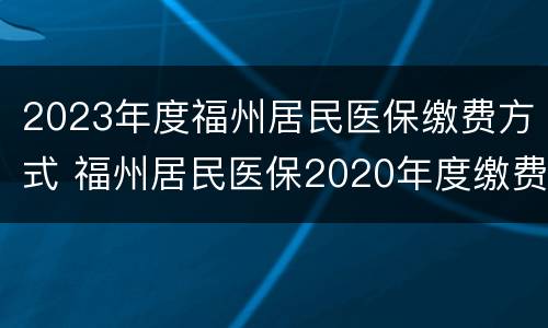 2023年度福州居民医保缴费方式 福州居民医保2020年度缴费方式