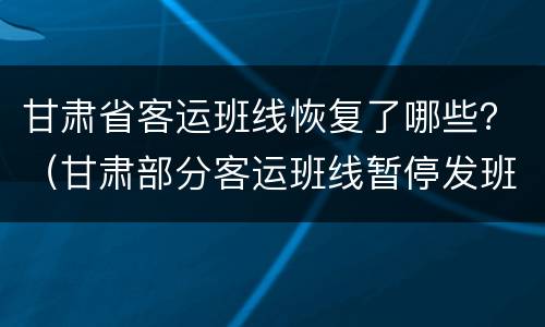 甘肃省客运班线恢复了哪些？（甘肃部分客运班线暂停发班）