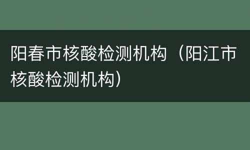 阳春市核酸检测机构（阳江市核酸检测机构）